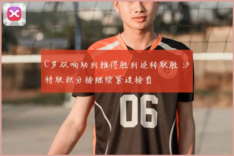 C罗双响助利雅得胜利逆转取胜 沙特联积分榜继续紧追榜首
