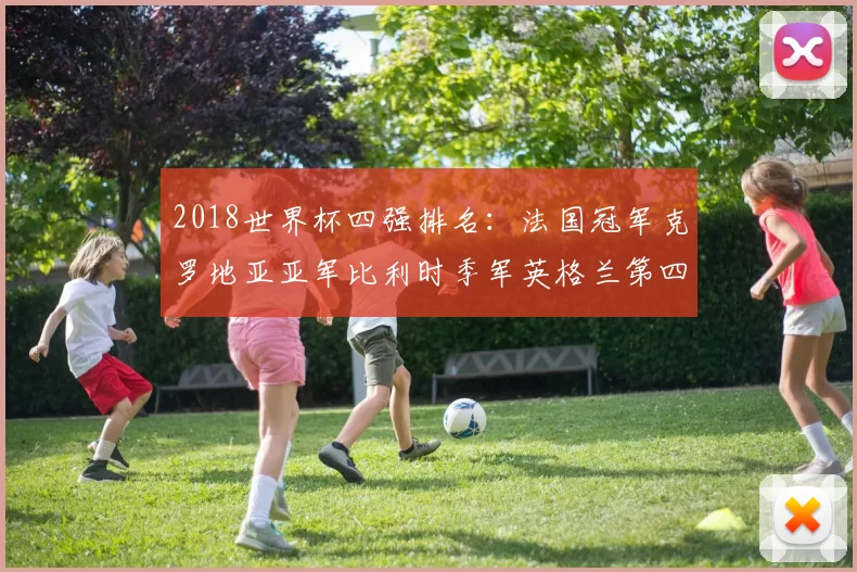 2018世界杯四强排名：法国冠军克罗地亚亚军比利时季军英格兰第四