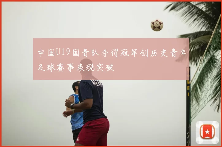 中国U19国青队夺得冠军创历史青年足球赛事表现突破