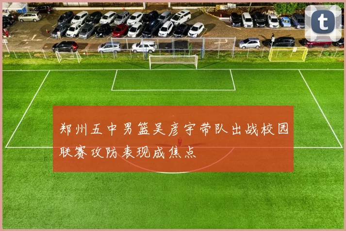 郑州五中男篮吴彦宇带队出战校园联赛攻防表现成焦点