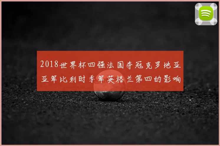 2018世界杯四强法国夺冠克罗地亚亚军比利时季军英格兰第四的影响