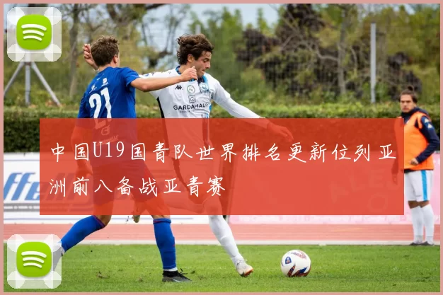 中国U19国青队世界排名更新位列亚洲前八备战亚青赛
