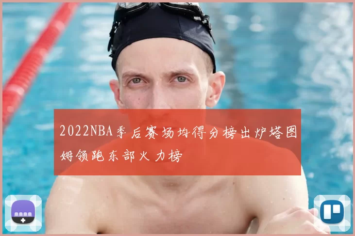 2022NBA季后赛场均得分榜出炉塔图姆领跑东部火力榜