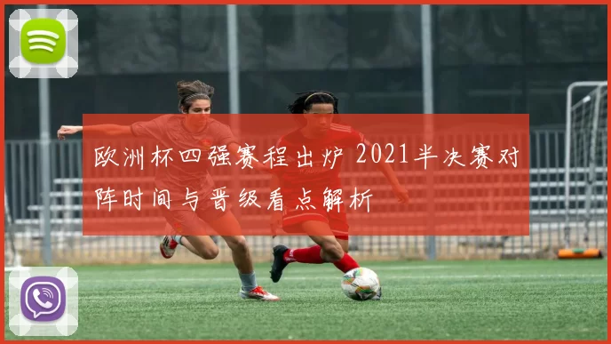 欧洲杯四强赛程出炉 2021半决赛对阵时间与晋级看点解析