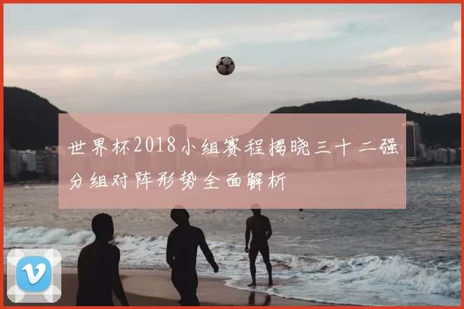 世界杯2018小组赛程揭晓三十二强分组对阵形势全面解析