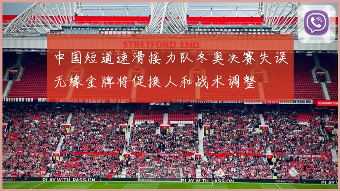 中国短道速滑接力队冬奥决赛失误无缘金牌将促换人和战术调整