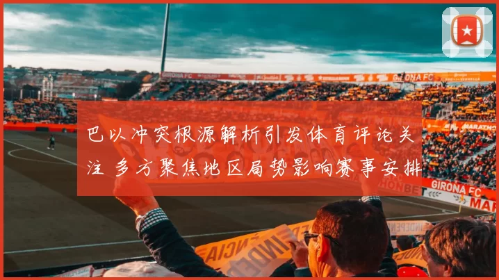 巴以冲突根源解析引发体育评论关注 多方聚焦地区局势影响赛事安排