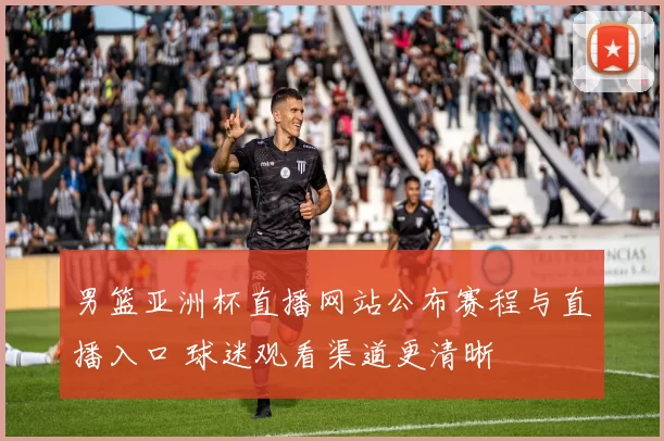 男篮亚洲杯直播网站公布赛程与直播入口 球迷观看渠道更清晰