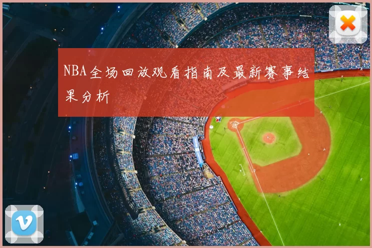 NBA全场回放观看指南及最新赛事结果分析