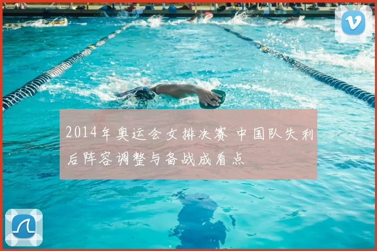 2014年奥运会女排决赛 中国队失利后阵容调整与备战成看点