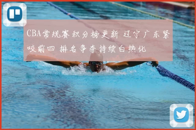 CBA常规赛积分榜更新 辽宁广东紧咬前四 排名争夺持续白热化