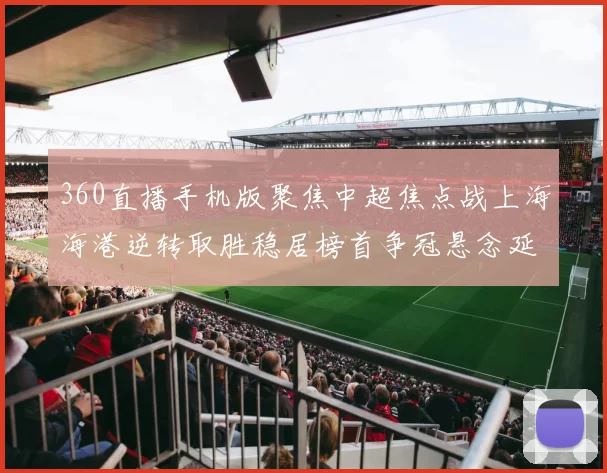 360直播手机版聚焦中超焦点战上海海港逆转取胜稳居榜首争冠悬念延续