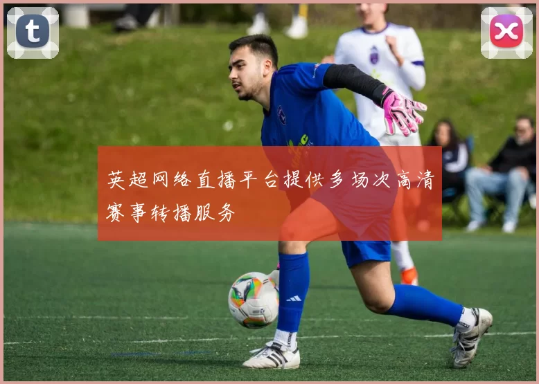 英超网络直播平台提供多场次高清赛事转播服务