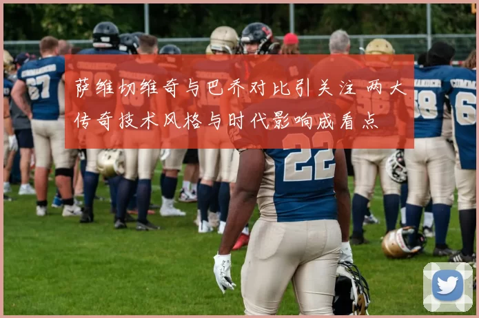 萨维切维奇与巴乔对比引关注 两大传奇技术风格与时代影响成看点