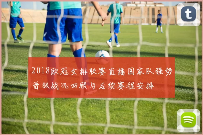 2018欧冠女排联赛直播国家队强势晋级战况回顾与后续赛程安排